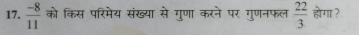  (-8)/11  को किस परिमेय संख्या से गुणा करने पर गुणनफल  22/3  होगा ?