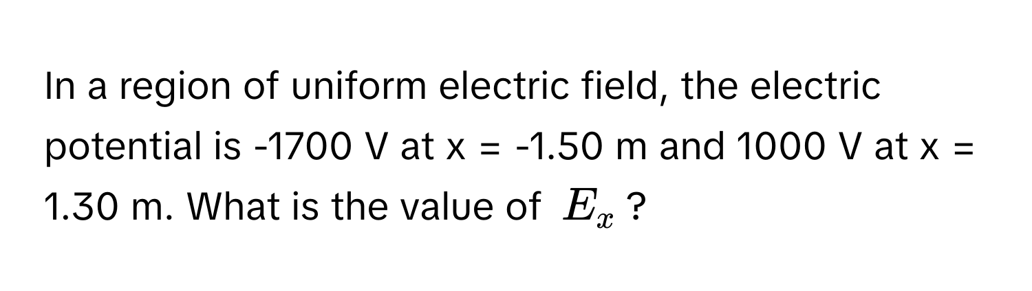 In a region of uniform electric field, the electric potential is -1700 V at x = -1.50 m and 1000 V at x = 1.30 m. What is the value of $E_x$?