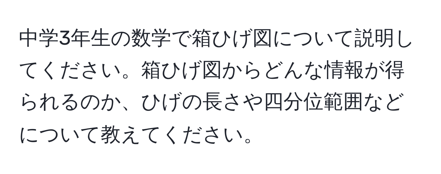 中学3年生の数学で箱ひげ図について説明してください。箱ひげ図からどんな情報が得られるのか、ひげの長さや四分位範囲などについて教えてください。