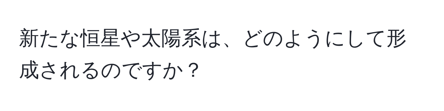 新たな恒星や太陽系は、どのようにして形成されるのですか？