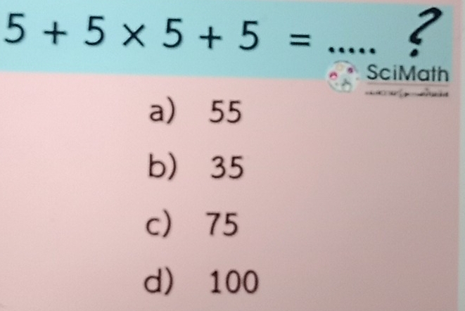 5+5* 5+5= _
?
SciMath
a 55
b 35
c 75
d 100