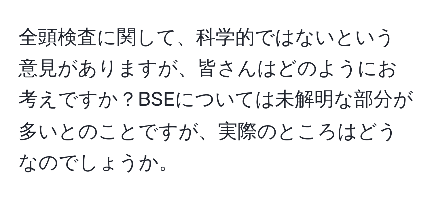 全頭検査に関して、科学的ではないという意見がありますが、皆さんはどのようにお考えですか？BSEについては未解明な部分が多いとのことですが、実際のところはどうなのでしょうか。