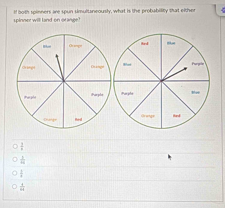 If both spinners are spun simultaneously, what is the probability that either
spinner will land on orange?

 3/8 
 5/64 
 5/8 
 4/64 