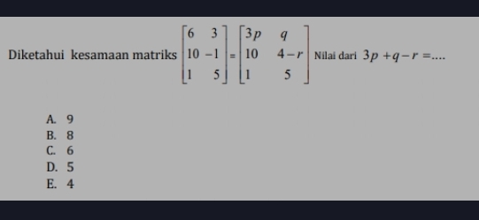 Diketahui kesamaan matriks beginbmatrix 6&3 10&-1 1&5endbmatrix =beginbmatrix 3p&q 10&4-r 1&5endbmatrix Nilai dari 3p+q-r=... _
A. 9
B. 8
C. 6
D. 5
E. 4