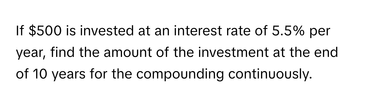 If $500 is invested at an interest rate of 5.5% per year, find the amount of the investment at the end of 10 years for the compounding continuously.