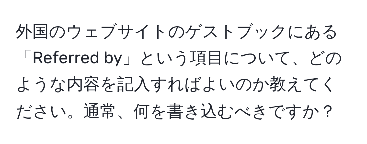 外国のウェブサイトのゲストブックにある「Referred by」という項目について、どのような内容を記入すればよいのか教えてください。通常、何を書き込むべきですか？