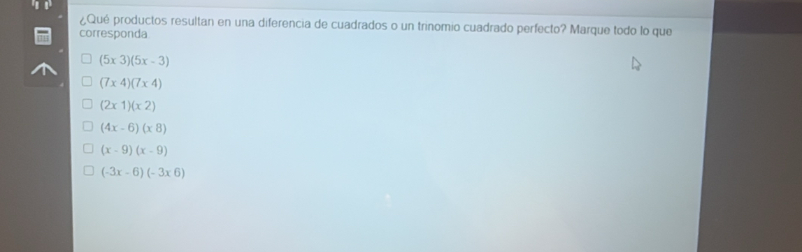 ¿Qué productos resultan en una diferencia de cuadrados o un trinomio cuadrado perfecto? Marque todo lo que
corresponda
(5x3)(5x-3)
(7* 4)(7* 4)
(2* 1)(x2)
(4x-6)(x8)
(x-9)(x-9)
(-3x-6)(-3x6)