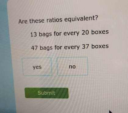 Are these ratios equivalent?
13 bags for every 20 boxes
47 bags for every 37 boxes
yes no
Submit