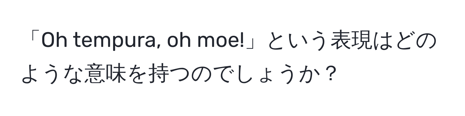 「Oh tempura, oh moe!」という表現はどのような意味を持つのでしょうか？