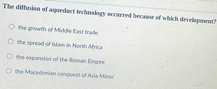 The diffusion of aqueduct technology occurred because of which development?
the growth of Middle East trade
the spread of Islam in North Africa
the expansion of the Roman Empire
the Macedonian conquest of Asia Minor