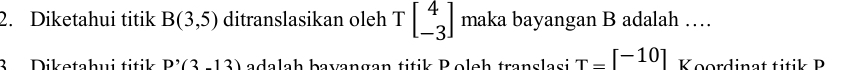 Diketahui titik B(3,5) ditranslasikan oleh Tbeginbmatrix 4 -3endbmatrix maka bayangan B adalah … 
3 Diketahui titik P'(3-13) adalah bavangan titik Poleh translasi T=[^-10] I Koordinat titk