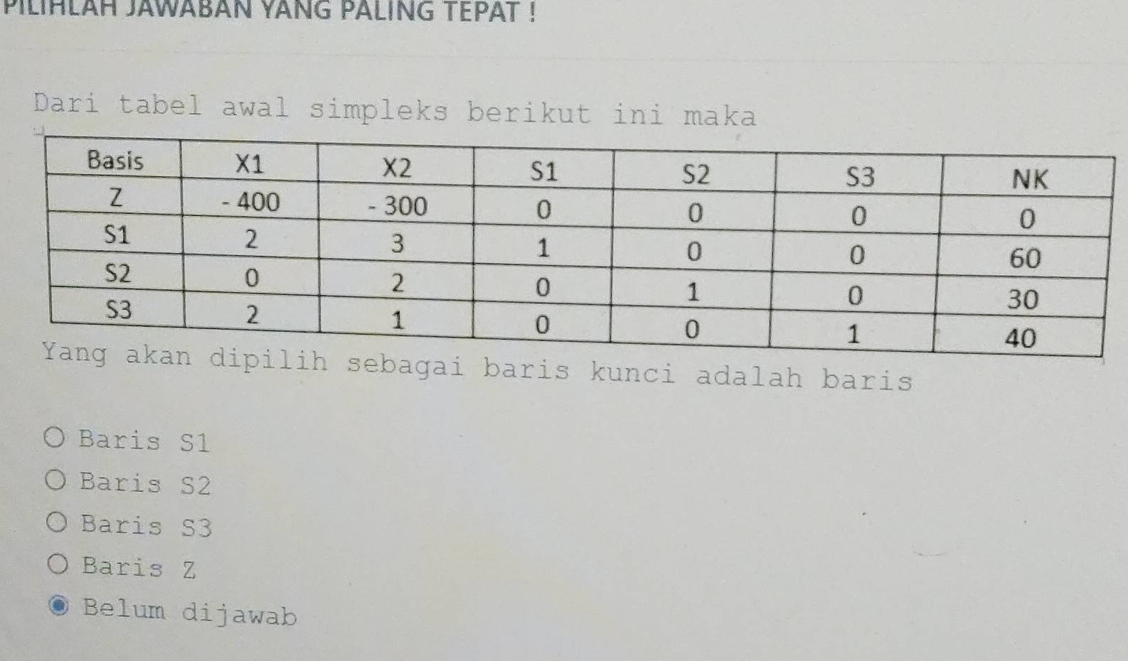 piliHlaH jawabaN Yang paLing tePat !
Dari tabel awal simpleks berikut ini maka
i baris kunci adalah baris
Baris S1
Baris S2
Baris S3
Baris Z
Belum dijawab