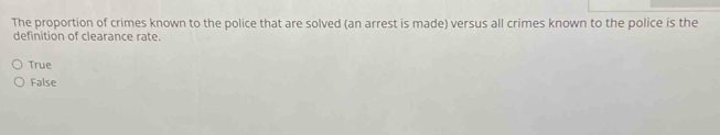 The proportion of crimes known to the police that are solved (an arrest is made) versus all crimes known to the police is the
definition of clearance rate.
True
False