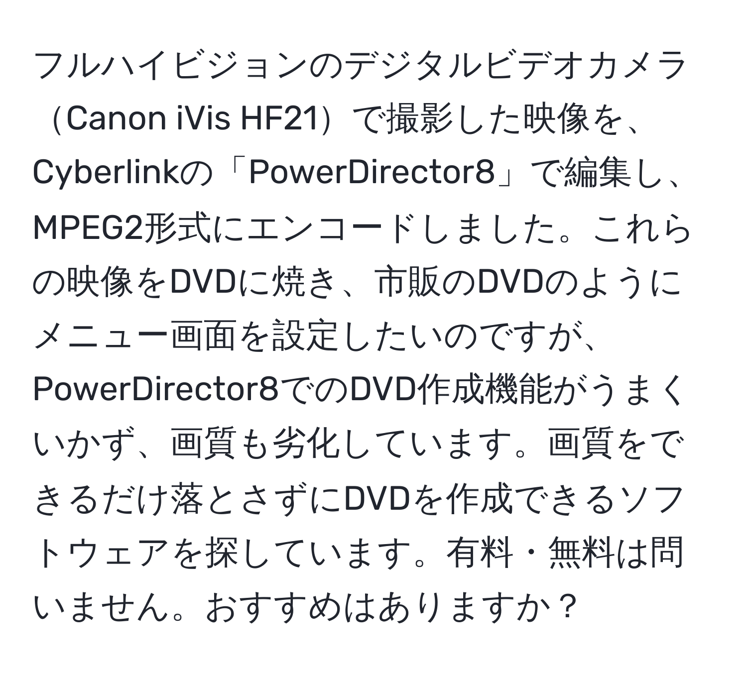 フルハイビジョンのデジタルビデオカメラCanon iVis HF21で撮影した映像を、Cyberlinkの「PowerDirector8」で編集し、MPEG2形式にエンコードしました。これらの映像をDVDに焼き、市販のDVDのようにメニュー画面を設定したいのですが、PowerDirector8でのDVD作成機能がうまくいかず、画質も劣化しています。画質をできるだけ落とさずにDVDを作成できるソフトウェアを探しています。有料・無料は問いません。おすすめはありますか？