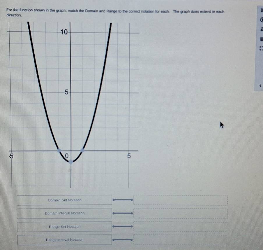 For the function shown in the graph, match the Domain and Range to the correct notation for each. The graph does extend in each
direction.
Domain Set Notation
Domain interval Notation
Range Set Notation
Range interval Notation