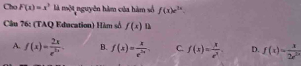 Cho F(x)=x^3 là một nguyên hàm của hàm số f(x)e^(2x). 
Câu 76: (TAQ Education) Hàm số f(x) là
A. f(x)= 2x/e^(2x) . B. f(x)= x/e^(2x)  C. f(x)= x/e^x . D. f(x)= x/2e^(2x) 