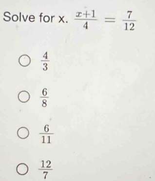 Solve for x.  (x+1)/4 = 7/12 
 4/3 
 6/8 
 6/11 
 12/7 