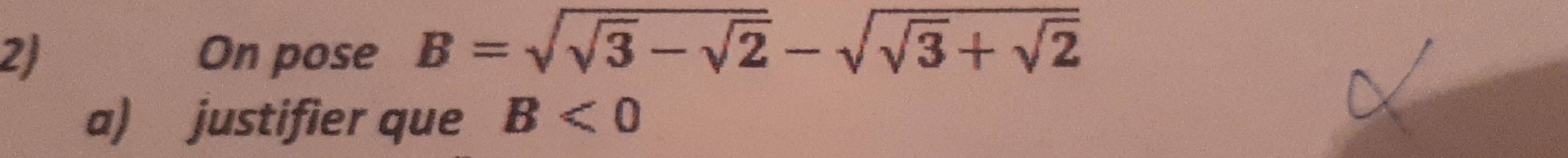 2J On pose B=sqrt(sqrt 3)-sqrt(2)-sqrt(sqrt 3)+sqrt(2)
a) justifier que B<0</tex>