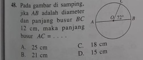 Pada gambar di samping,
C
jika AB adalah diameter
dan panjang busur BC 
12 cm,maka panjang
busur AC= .... _
A. 25 cm
C. 18 cm
B. 21 cm
D. 15 cm