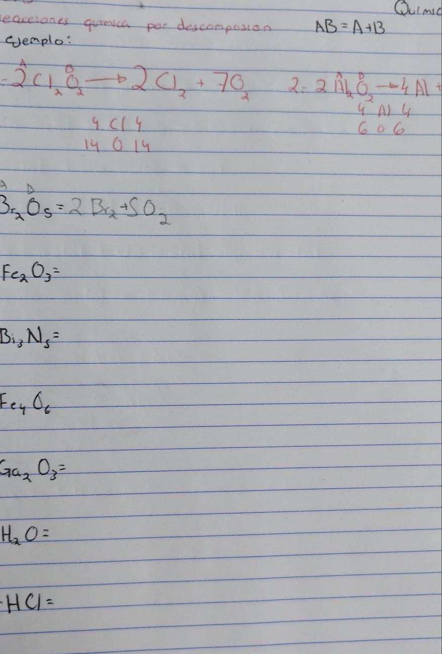 Oumic 
leacciones qumica por descomposion AB=A+B
eemplo:
=2^4Cl_2O_2to 2Cl_2+7O_2 2: 2vector AlO_2O_2_4-4vector Al=
9 cl y 6 o 6
14 6 19
A h
3r_2O_5=2Br_2+SO_2
Fe_2O_3=
B_i3N_5=
Fe_4O_6
Ga_2O_3=
H_2O=
HC1=