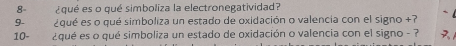 8- ¿qué es o qué simboliza la electronegatividad? 
9- ¿qué es o qué simboliza un estado de oxidación o valencia con el signo +? 
10- ¿qué es o qué simboliza un estado de oxidación o valencia con el signo - ?