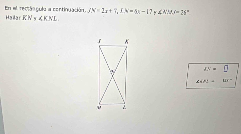 En el rectángulo a continuación, JN=2x+7, LN=6x-17 y ∠ NMJ=26°. 
Hallar KN y ∠ KNL.
KN=□
∠ KNL= 128°