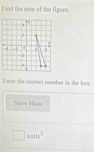 Find the area of the figure. 
Enter the correct number in the box. 
Show Hints 
units2