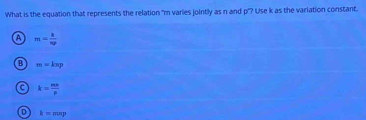 What is the equation that represents the relation “ m varies jointly as n and p ”? Use k as the variation constant.
A m= k/np 
B m=knp
a k= mn/p 
D k=mnp