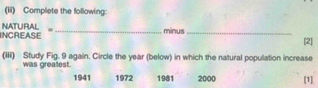 (ii) Complete the following:
NATURAL =_
minus_
INCREASE
[2]
(iii) Study Fig. 9 again. Circle the year (below) in which the natural population increase
was greatest.
1941 1972 1981 2000 [1]