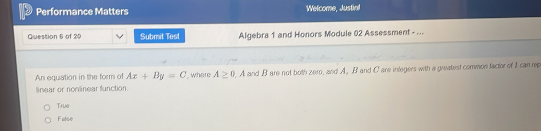 Performance Matters Welcome, Justin!
Question 6 of 20 Submit Test Algebra 1 and Honors Module 02 Assessment - ...
An equation in the form of Ax+By=C , where A≥ 0, A and B are not both zero, and A, B and C are integers with a greatest common factor of I can rep
linear or nonlinear function.
True
False