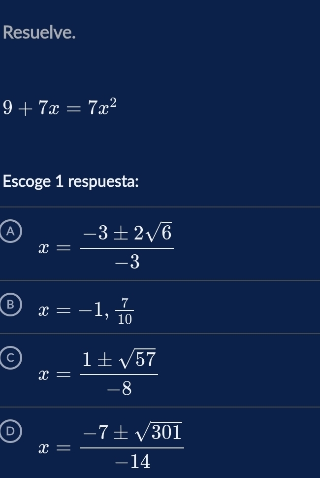 Resuelve.
9+7x=7x^2
Escoge 1 respuesta:
A x= (-3± 2sqrt(6))/-3 
x=-1, 7/10 
x= 1± sqrt(57)/-8 
D x= (-7± sqrt(301))/-14 