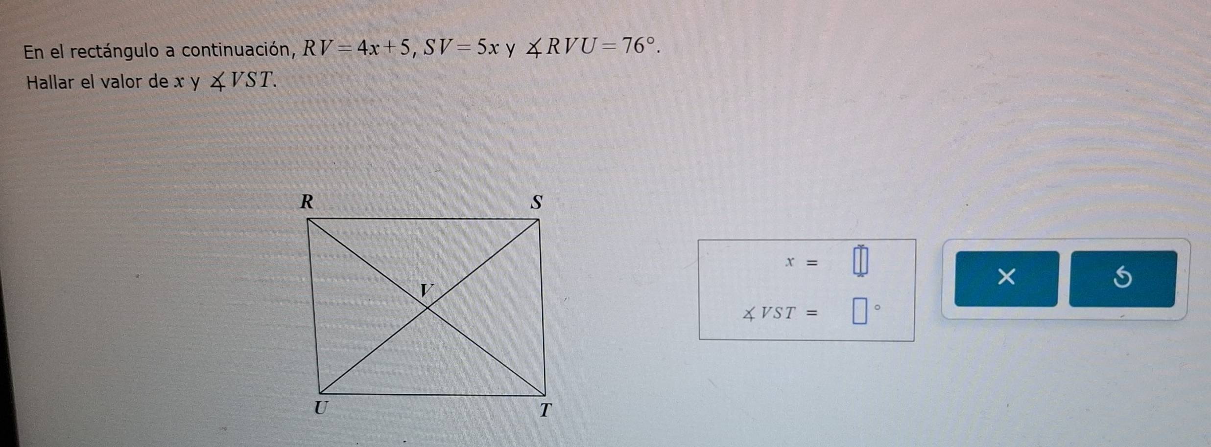 En el rectángulo a continuación, RV=4x+5, SV=5x y ∠ RVU=76°. 
Hallar el valor de x y ∠ VST.
x=
×
∠ VST= □  □°