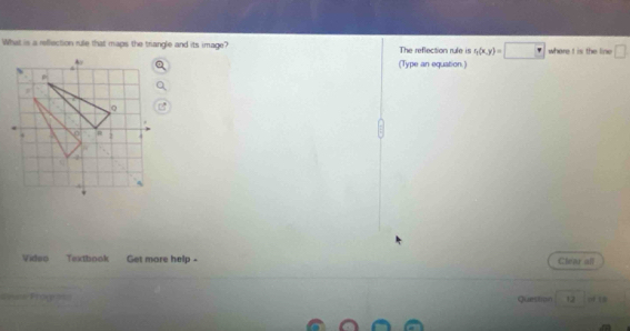 What is a rellection rule that maps the triangle and its image? The reflection rule is t_1(x,y)=□ where I is the line □ 
(Type an equation.) 
Video Textbook Get more help - Clear all 
== Próg = Questipn 12 = 1