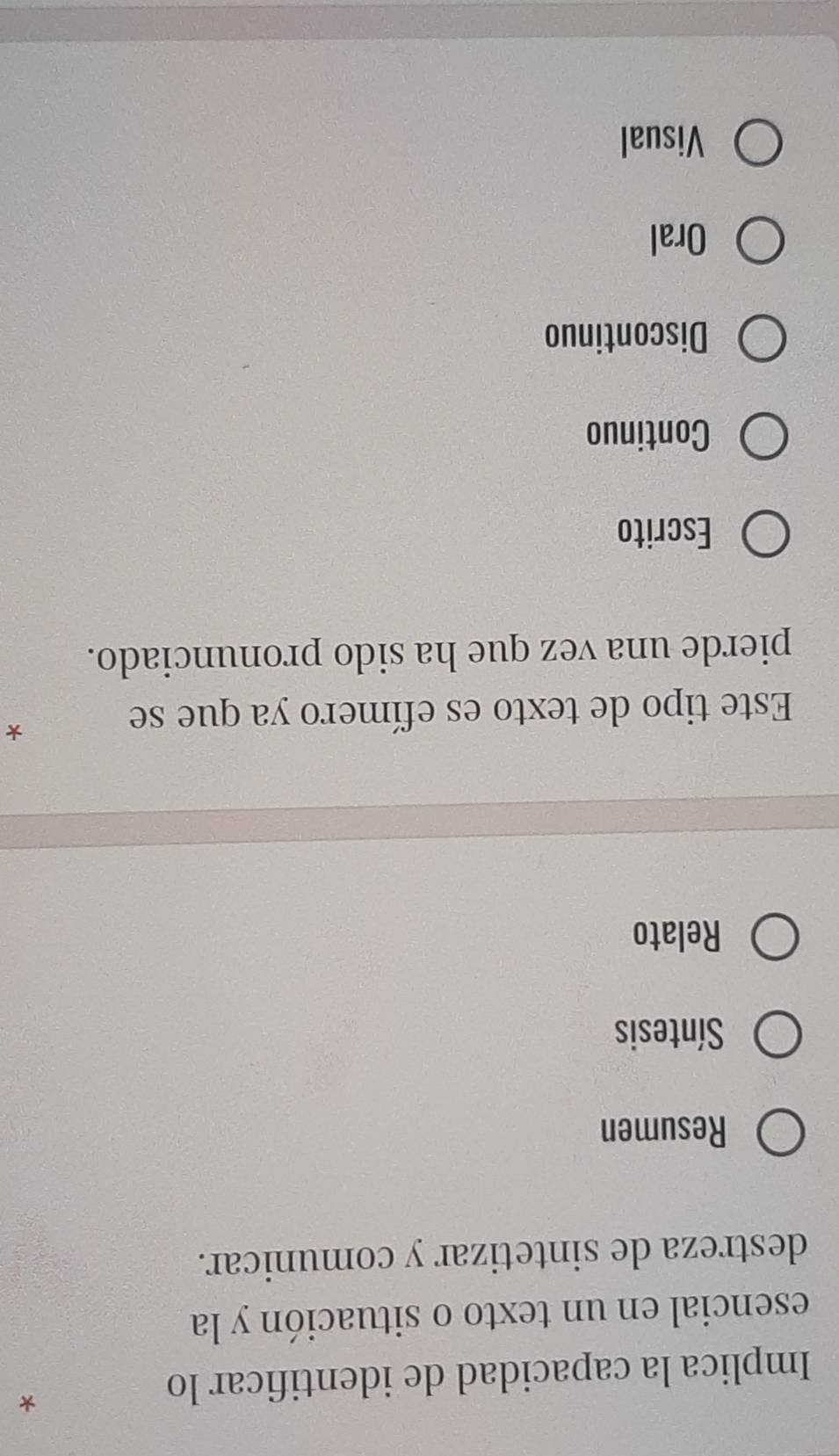 Implica la capacidad de identificar lo
*
esencial en un texto o situación y la
destreza de sintetizar y comunicar.
Resumen
Síntesis
Relato
Este tipo de texto es efímero ya que se
*
pierde una vez que ha sido pronunciado.
Escrito
Continuo
Discontinuo
Oral
Visual