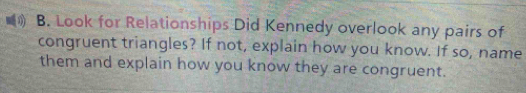 Look for Relationships Did Kennedy overlook any pairs of 
congruent triangles? If not, explain how you know. If so, name 
them and explain how you know they are congruent.