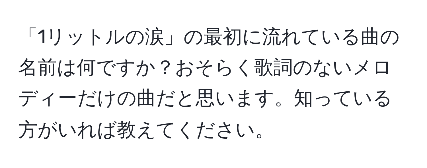 「1リットルの涙」の最初に流れている曲の名前は何ですか？おそらく歌詞のないメロディーだけの曲だと思います。知っている方がいれば教えてください。