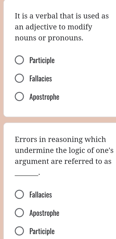 It is a verbal that is used as
an adjective to modify
nouns or pronouns.
Participle
Fallacies
Apostrophe
Errors in reasoning which
undermine the logic of one's
argument are referred to as
_·
Fallacies
Apostrophe
Participle