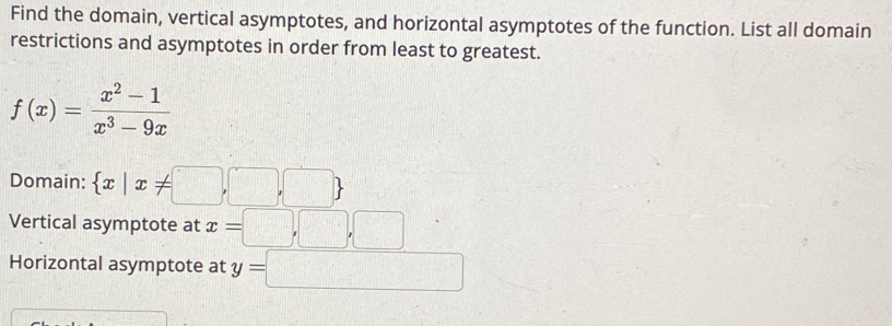 Find the domain, vertical asymptotes, and horizontal asymptotes of the function. List all domain 
restrictions and asymptotes in order from least to greatest.
f(x)= (x^2-1)/x^3-9x 
Domain:  x|x!= □ ,□ ,□ 
Vertical asymptote at x=□ ,□ ,□
Horizontal asymptote at y=□