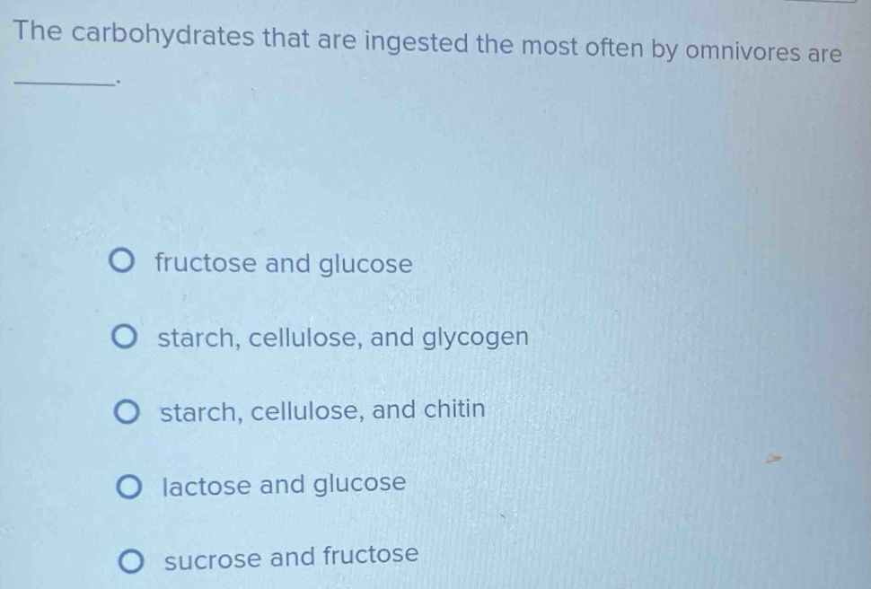 The carbohydrates that are ingested the most often by omnivores are
_.
fructose and glucose
starch, cellulose, and glycogen
starch, cellulose, and chitin
lactose and glucose
sucrose and fructose