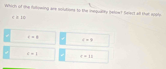 Which of the following are solutions to the inequality below? Select all that apply.
c≥ 10
c=8
c=9
c=1
c=11