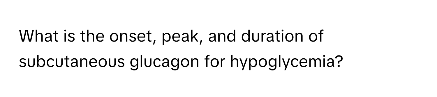 What is the onset, peak, and duration of subcutaneous glucagon for hypoglycemia?