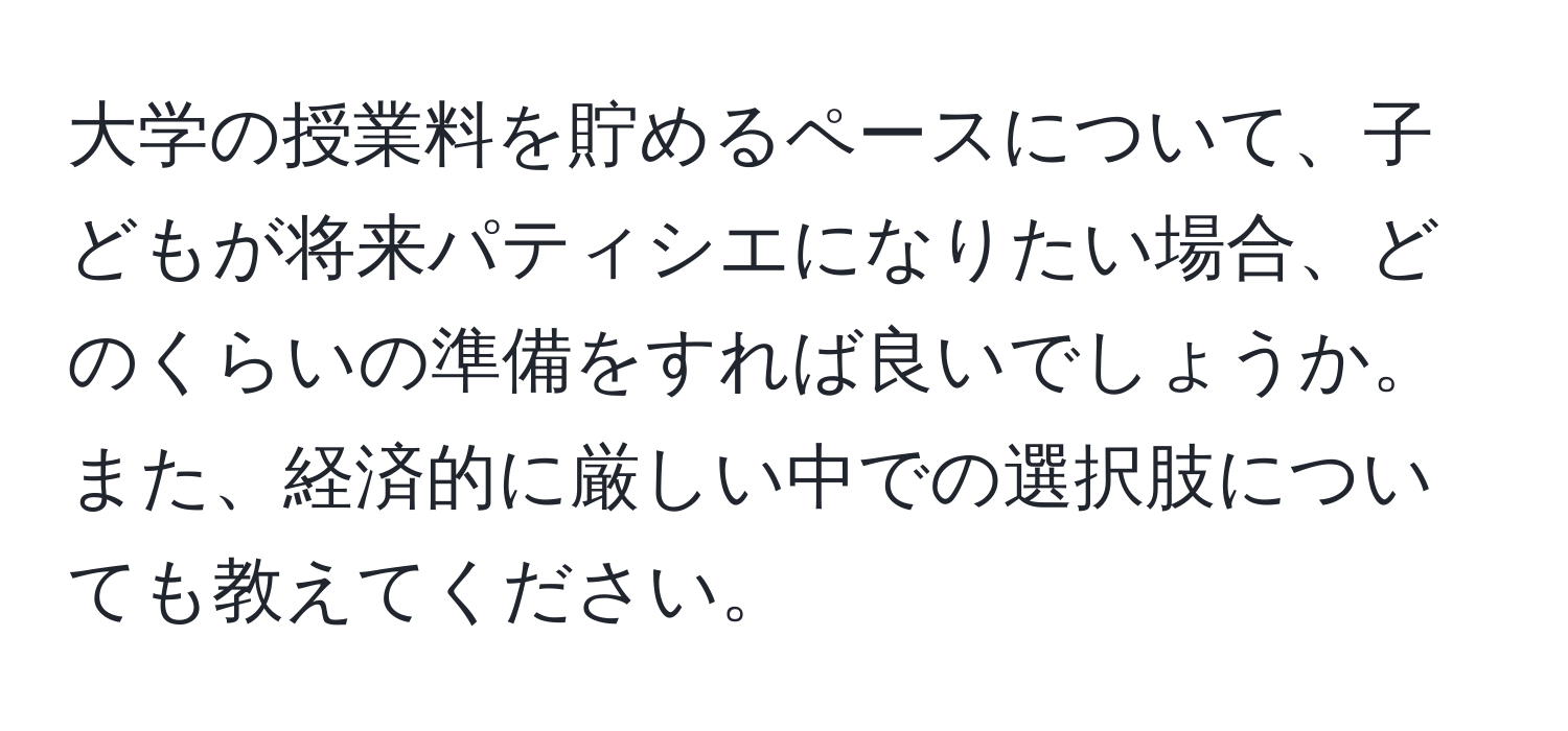 大学の授業料を貯めるペースについて、子どもが将来パティシエになりたい場合、どのくらいの準備をすれば良いでしょうか。また、経済的に厳しい中での選択肢についても教えてください。