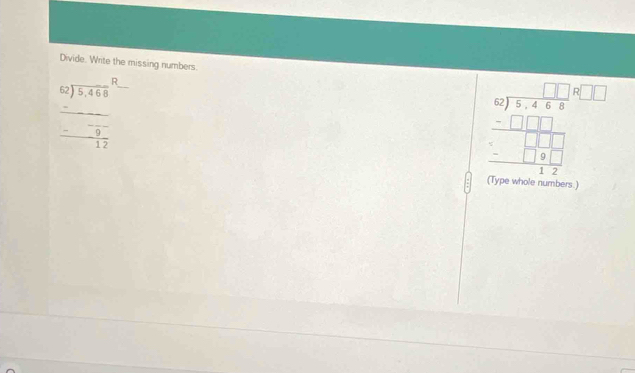 Divide. Write the missing numbers.
beginarrayr  62encloselongdiv 5,468endarray R_ 
beginarrayr _  - 9/12  hline endarray 
beginarrayr □ □ □ □ encloselongdiv 5,4,5 -□ □ □  hline □ □ □  -□ □ □  hline 17endarray