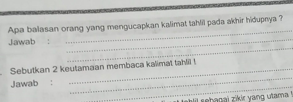 Apa balasan orang yang mengucapkan kalimat tahlil pada akhir hidupnya ? 
_ 
Jawab : 
_ 
_ 
_ 
. Sebutkan 2 keutamaan membaca kalimat tahlil ! 
_ 
Jawab ： 
lil sebagai zikir yang utama !