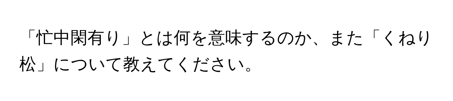 「忙中閑有り」とは何を意味するのか、また「くねり松」について教えてください。