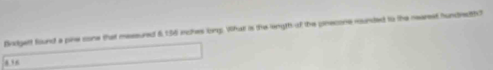 Bvdgett found a pie sone that mesured 6 136 sches long. What is the engthf the pinecone rounded to the nearest hundredth
8.58