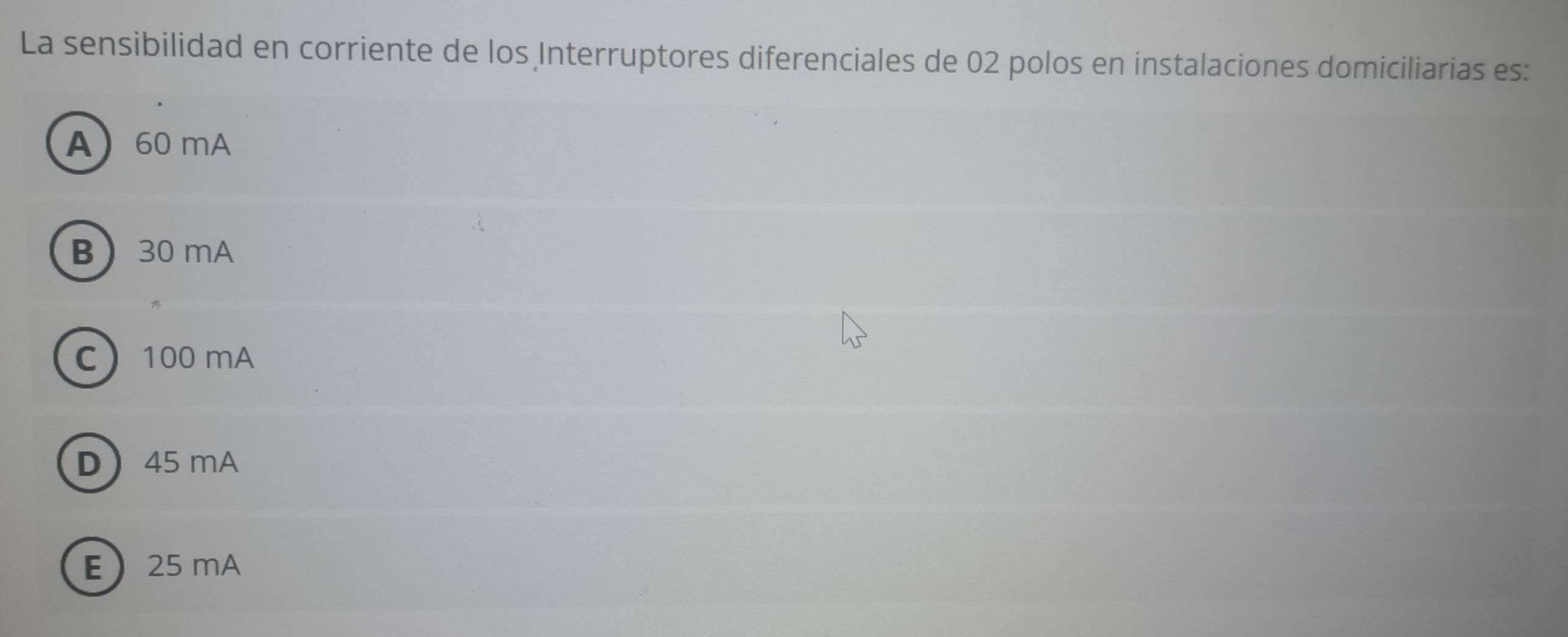 La sensibilidad en corriente de los Interruptores diferenciales de 02 polos en instalaciones domiciliarias es:
A 60 mA
B 30 mA
C 100 mA
D 45 mA
E 25 mA