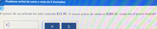 Problema verbal de suma o resta de 2 decimales 
El precio de un artículo ha sido reducido $12.90. El nuevo precio de venta es $280.20. ¿Cuál era el precio original? 
×