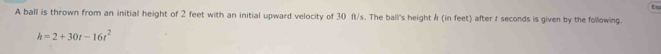 Eu 
A ball is thrown from an initial height of 2 feet with an initial upward velocity of 30 ft/s. The ball's height / (in feet) after ♂ seconds is given by the following.
h=2+30t-16t^2