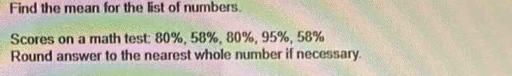 Find the mean for the list of numbers. 
Scores on a math test: 80%, 58%, 80%, 95%, 58%
Round answer to the nearest whole number if necessary.